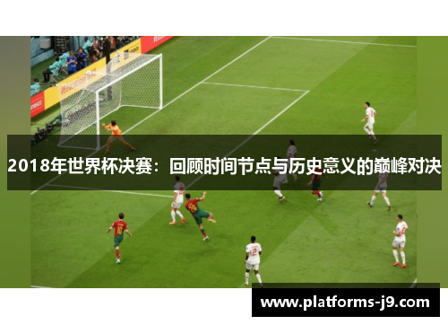 2018年世界杯决赛:回顾时间节点与历史意义的巅峰对决 2018年世界杯决赛:回顾时间节点与历史意义的巅峰对决