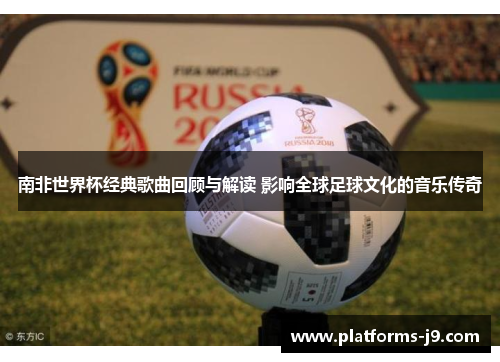 南非世界杯经典歌曲回顾与解读 影响全球足球文化的音乐传奇