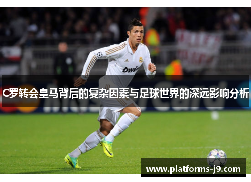C罗转会皇马背后的复杂因素与足球世界的深远影响分析 C罗转会皇马背后的复杂因素与足球世界的深远影响分析