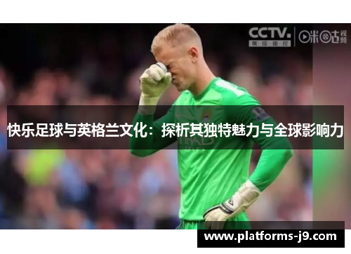 快乐足球与英格兰文化：探析其独特魅力与全球影响力