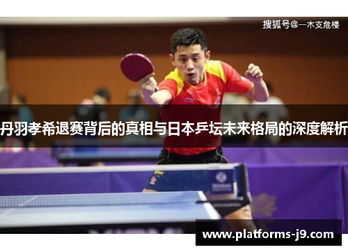 丹羽孝希退赛背后的真相与日本乒坛未来格局的深度解析 丹羽孝希退赛背后的真相与日本乒坛未来格局的深度解析