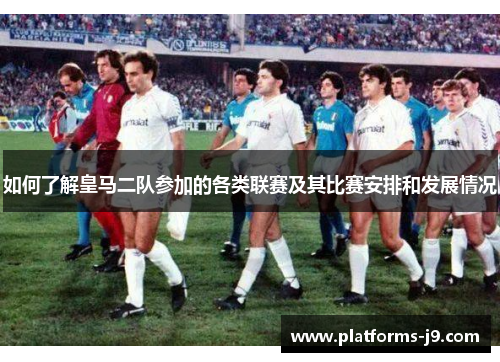 如何了解皇马二队参加的各类联赛及其比赛安排和发展情况
