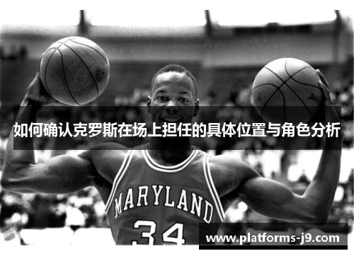 如何确认克罗斯在场上担任的具体位置与角色分析 如何确认克罗斯在场上担任的具体位置与角色分析