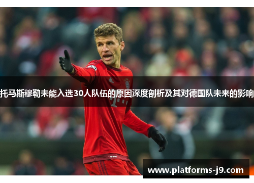 托马斯穆勒未能入选30人队伍的原因深度剖析及其对德国队未来的影响