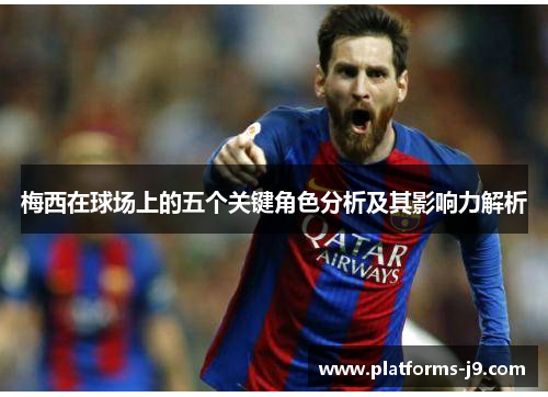 梅西在球场上的五个关键角色分析及其影响力解析 梅西在球场上的五个关键角色分析及其影响力解析