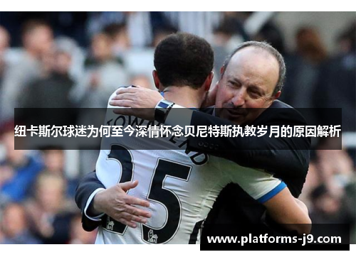 纽卡斯尔球迷为何至今深情怀念贝尼特斯执教岁月的原因解析 纽卡斯尔球迷为何至今深情怀念贝尼特斯执教岁月的原因解析