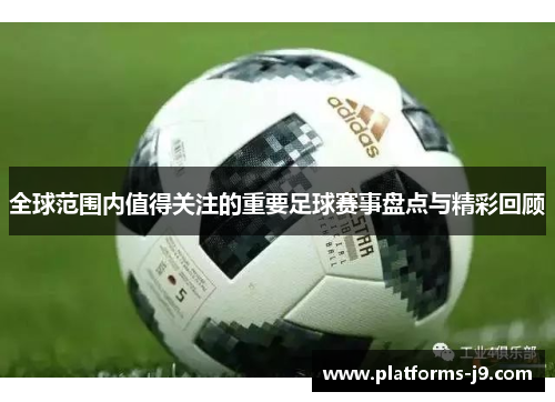 全球范围内值得关注的重要足球赛事盘点与精彩回顾