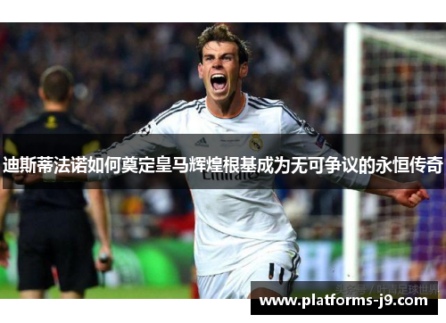 迪斯蒂法诺如何奠定皇马辉煌根基成为无可争议的永恒传奇 迪斯蒂法诺如何奠定皇马辉煌根基成为无可争议的永恒传奇