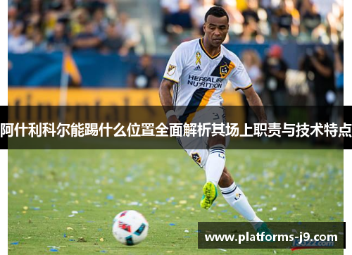 阿什利科尔能踢什么位置全面解析其场上职责与技术特点