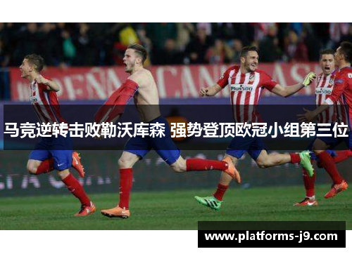 马竞逆转击败勒沃库森 强势登顶欧冠小组第三位 马竞逆转击败勒沃库森 强势登顶欧冠小组第三位