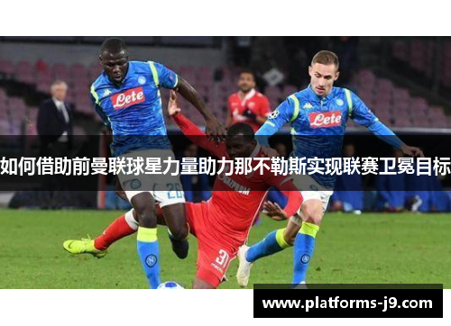 如何借助前曼联球星力量助力那不勒斯实现联赛卫冕目标
