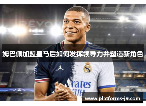 姆巴佩加盟皇马后如何发挥领导力并塑造新角色 姆巴佩加盟皇马后如何发挥领导力并塑造新角色