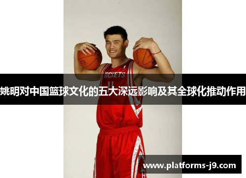 姚明对中国篮球文化的五大深远影响及其全球化推动作用