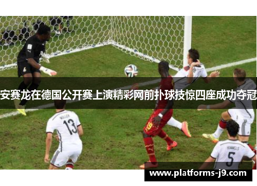 安赛龙在德国公开赛上演精彩网前扑球技惊四座成功夺冠 安赛龙在德国公开赛上演精彩网前扑球技惊四座成功夺冠