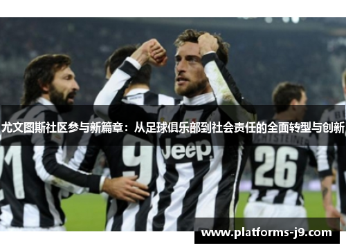 尤文图斯社区参与新篇章：从足球俱乐部到社会责任的全面转型与创新