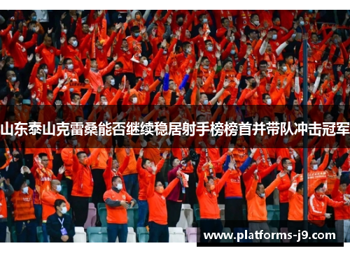 山东泰山克雷桑能否继续稳居射手榜榜首并带队冲击冠军 山东泰山克雷桑能否继续稳居射手榜榜首并带队冲击冠军