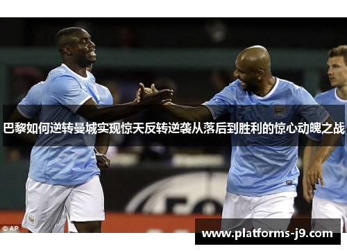 巴黎如何逆转曼城实现惊天反转逆袭从落后到胜利的惊心动魄之战 巴黎如何逆转曼城实现惊天反转逆袭从落后到胜利的惊心动魄之战