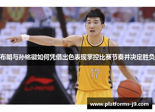 布朗与孙铭徽如何凭借出色表现掌控比赛节奏并决定胜负