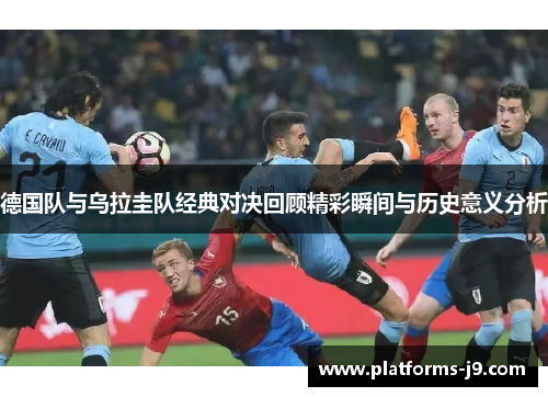 德国队与乌拉圭队经典对决回顾精彩瞬间与历史意义分析 德国队与乌拉圭队经典对决回顾精彩瞬间与历史意义分析