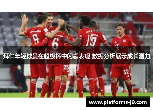 拜仁年轻球员在超级杯中闪耀表现 数据分析展示成长潜力