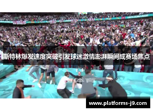 斯特林爆发速度突破引发球迷激情澎湃瞬间成赛场焦点 斯特林爆发速度突破引发球迷激情澎湃瞬间成赛场焦点