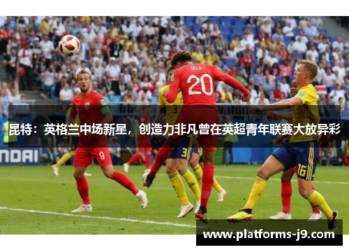 昆特:英格兰中场新星,创造力非凡曾在英超青年联赛大放异彩 昆特:英格兰中场新星,创造力非凡曾在英超青年联赛大放异彩