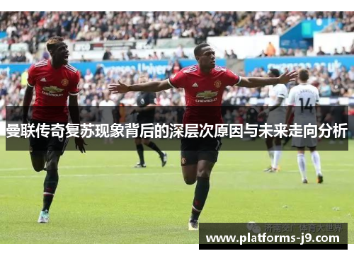 曼联传奇复苏现象背后的深层次原因与未来走向分析 曼联传奇复苏现象背后的深层次原因与未来走向分析