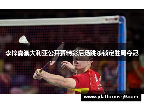 李梓嘉澳大利亚公开赛精彩后场跳杀锁定胜局夺冠 李梓嘉澳大利亚公开赛精彩后场跳杀锁定胜局夺冠