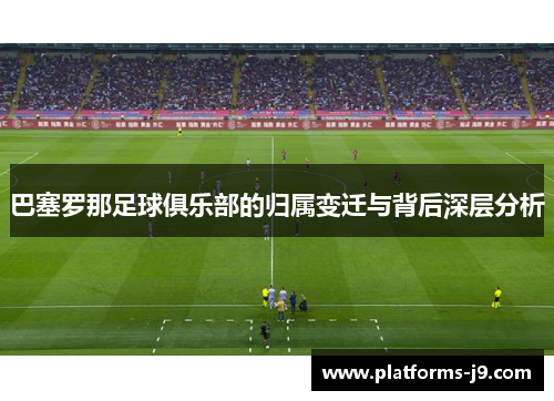 巴塞罗那足球俱乐部的归属变迁与背后深层分析 巴塞罗那足球俱乐部的归属变迁与背后深层分析