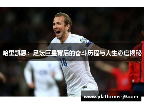 哈里凯恩:足坛巨星背后的奋斗历程与人生态度揭秘 哈里凯恩:足坛巨星背后的奋斗历程与人生态度揭秘