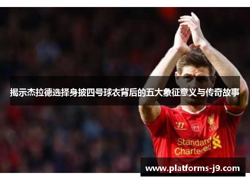 揭示杰拉德选择身披四号球衣背后的五大象征意义与传奇故事 揭示杰拉德选择身披四号球衣背后的五大象征意义与传奇故事
