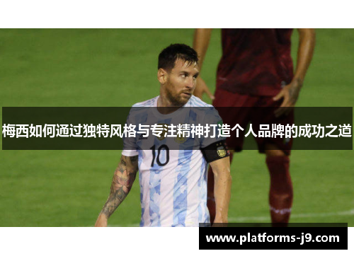 梅西如何通过独特风格与专注精神打造个人品牌的成功之道 梅西如何通过独特风格与专注精神打造个人品牌的成功之道