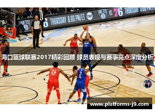 海口篮球联赛2017精彩回顾 球员表现与赛事亮点深度分析