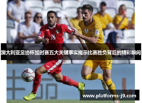澳大利亚足协杯加时赛五大关键事实揭示比赛胜负背后的精彩瞬间 澳大利亚足协杯加时赛五大关键事实揭示比赛胜负背后的精彩瞬间