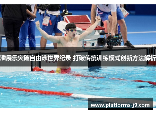 潘展乐突破自由泳世界纪录 打破传统训练模式创新方法解析