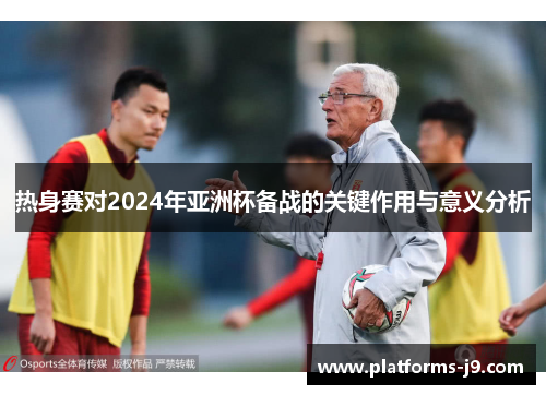 热身赛对2024年亚洲杯备战的关键作用与意义分析 热身赛对2024年亚洲杯备战的关键作用与意义分析