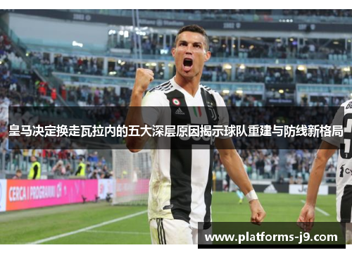 皇马决定换走瓦拉内的五大深层原因揭示球队重建与防线新格局