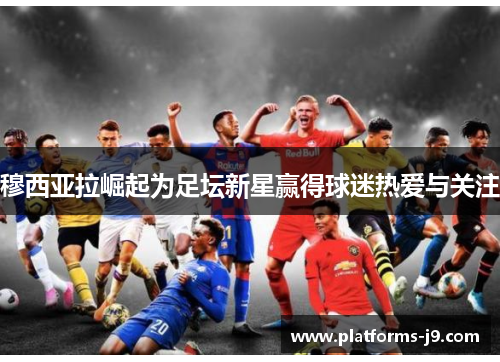 穆西亚拉崛起为足坛新星赢得球迷热爱与关注 穆西亚拉崛起为足坛新星赢得球迷热爱与关注
