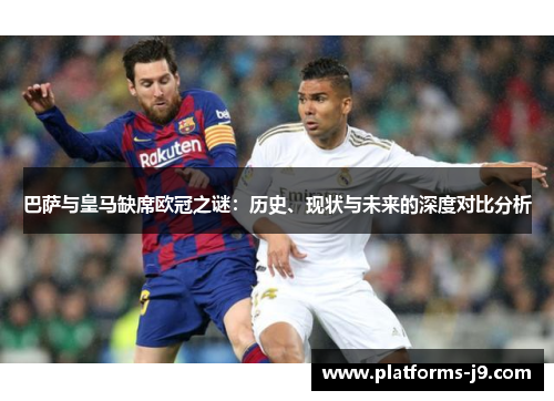 巴萨与皇马缺席欧冠之谜:历史、现状与未来的深度对比分析 巴萨与皇马缺席欧冠之谜:历史、现状与未来的深度对比分析