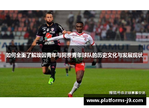 如何全面了解埃因青年与阿贾青年球队的历史文化与发展现状