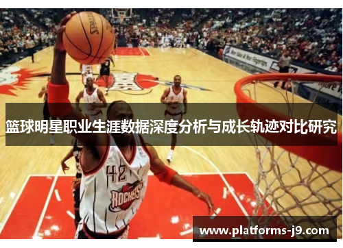 篮球明星职业生涯数据深度分析与成长轨迹对比研究