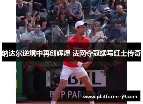 纳达尔逆境中再创辉煌 法网夺冠续写红土传奇 纳达尔逆境中再创辉煌 法网夺冠续写红土传奇
