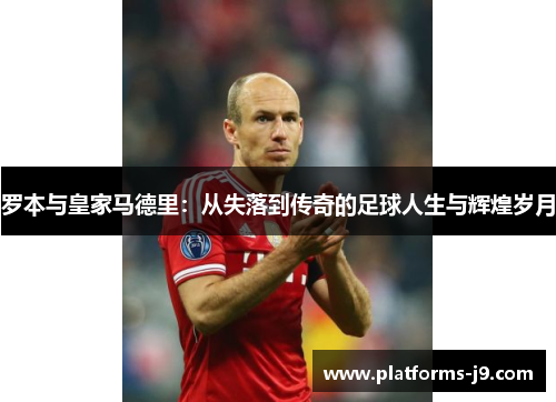 罗本与皇家马德里：从失落到传奇的足球人生与辉煌岁月