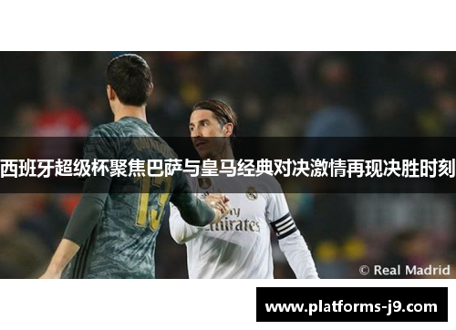 西班牙超级杯聚焦巴萨与皇马经典对决激情再现决胜时刻