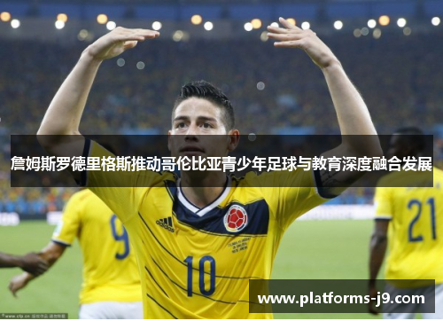 詹姆斯罗德里格斯推动哥伦比亚青少年足球与教育深度融合发展
