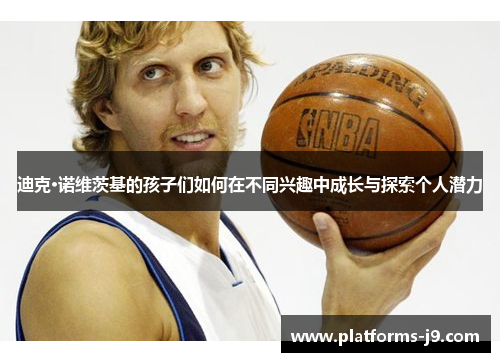 迪克·诺维茨基的孩子们如何在不同兴趣中成长与探索个人潜力 迪克·诺维茨基的孩子们如何在不同兴趣中成长与探索个人潜力