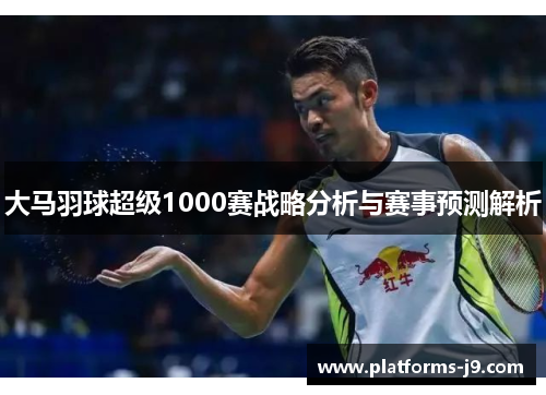 大马羽球超级1000赛战略分析与赛事预测解析 大马羽球超级1000赛战略分析与赛事预测解析