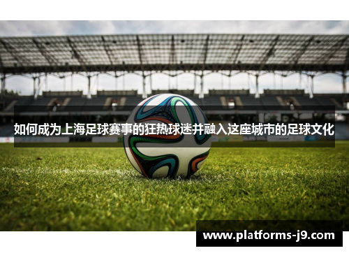 如何成为上海足球赛事的狂热球迷并融入这座城市的足球文化