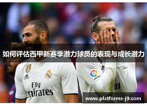 如何评估西甲新赛季潜力球员的表现与成长潜力