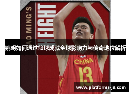 姚明如何通过篮球成就全球影响力与传奇地位解析 姚明如何通过篮球成就全球影响力与传奇地位解析